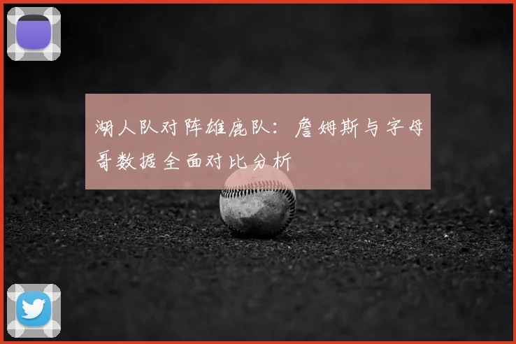 湖人队对阵雄鹿队：詹姆斯与字母哥数据全面对比分析