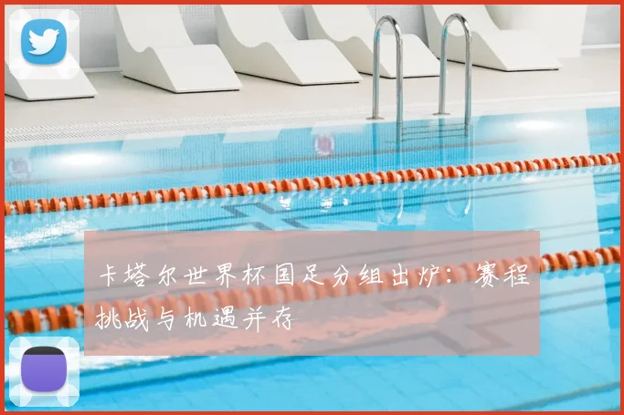 卡塔尔世界杯国足分组出炉：赛程挑战与机遇并存