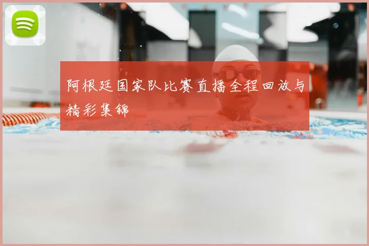 阿根廷国家队比赛直播全程回放与精彩集锦