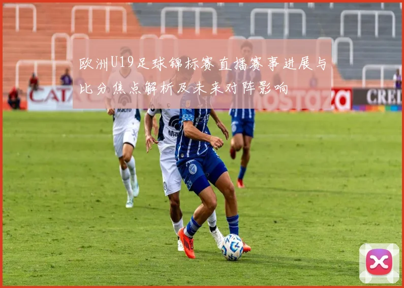 欧洲U19足球锦标赛直播赛事进展与比分焦点解析及未来对阵影响