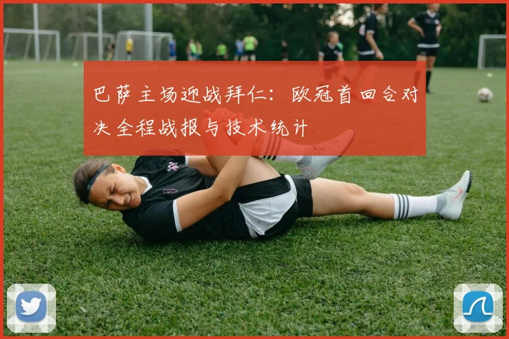 巴萨主场迎战拜仁：欧冠首回合对决全程战报与技术统计