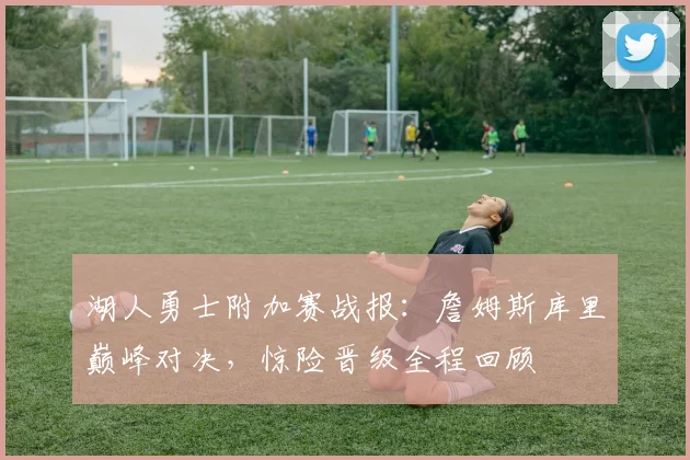 湖人勇士附加赛战报：詹姆斯库里巅峰对决，惊险晋级全程回顾