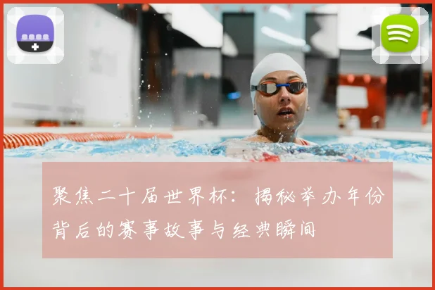聚焦二十届世界杯：揭秘举办年份背后的赛事故事与经典瞬间