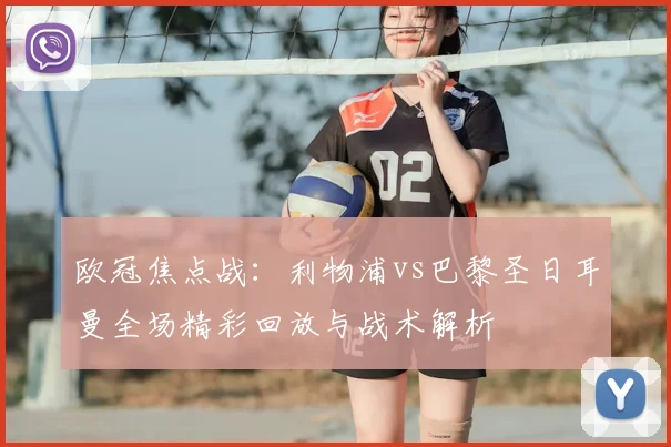 欧冠焦点战：利物浦vs巴黎圣日耳曼全场精彩回放与战术解析