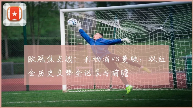 欧冠焦点战：利物浦vs曼联，双红会历史交锋全记录与前瞻