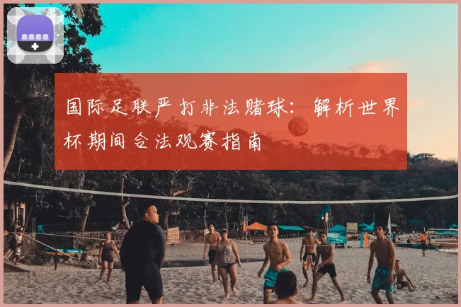 国际足联严打非法赌球：解析世界杯期间合法观赛指南