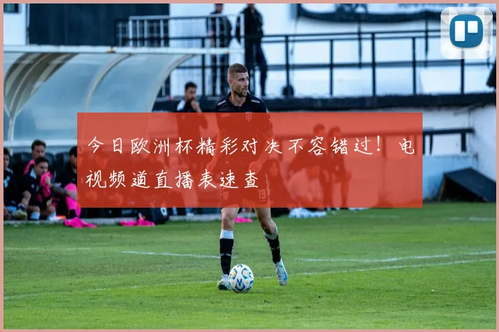 今日欧洲杯精彩对决不容错过！电视频道直播表速查