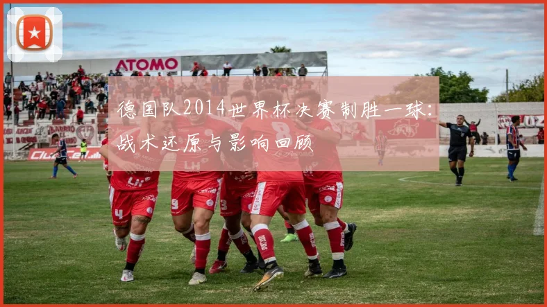德国队2014世界杯决赛制胜一球：战术还原与影响回顾