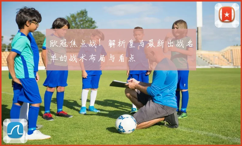 欧冠焦点战！解析皇马最新出战名单的战术布局与看点