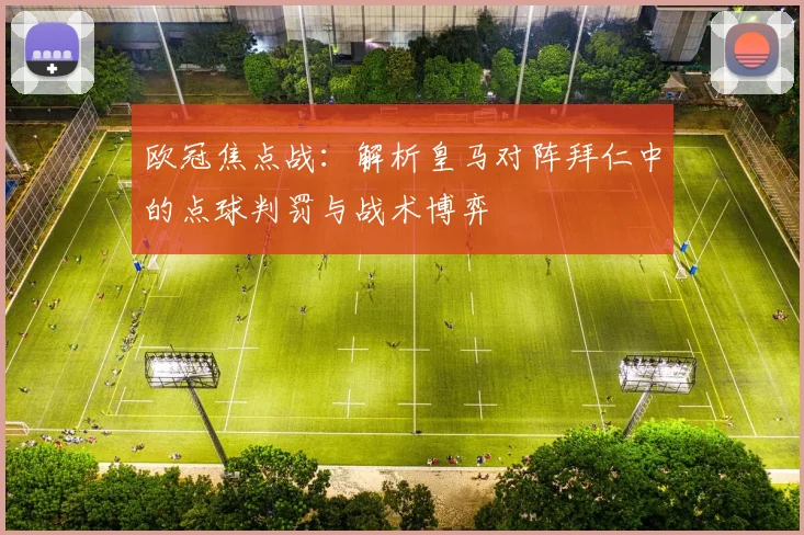 欧冠焦点战：解析皇马对阵拜仁中的点球判罚与战术博弈