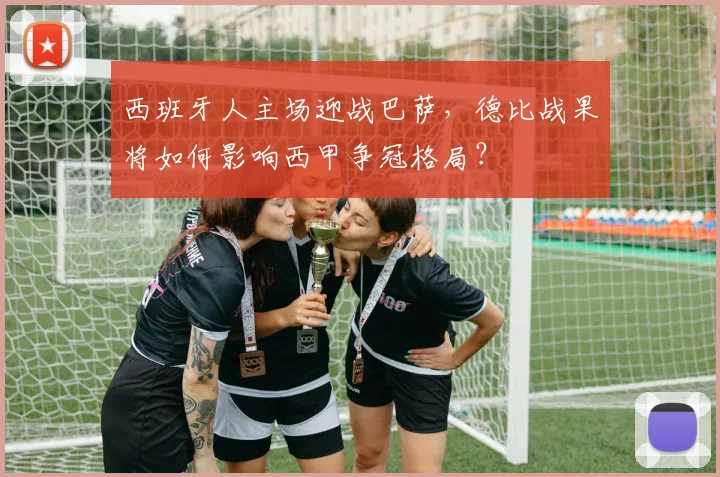 西班牙人主场迎战巴萨，德比战果将如何影响西甲争冠格局？