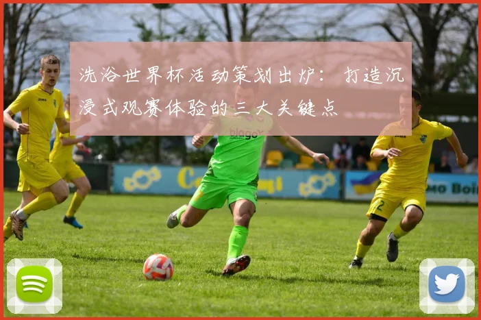 洗浴世界杯活动策划出炉：打造沉浸式观赛体验的三大关键点