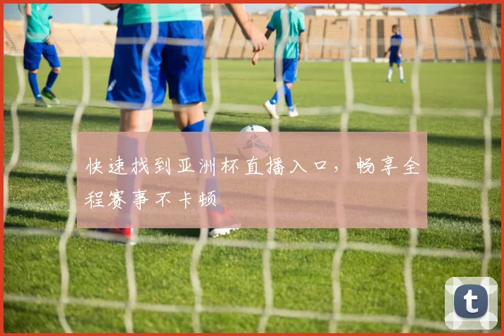 快速找到亚洲杯直播入口，畅享全程赛事不卡顿