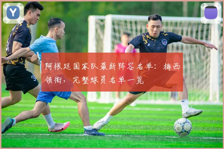 阿根廷国家队最新阵容名单：梅西领衔，完整球员名单一览