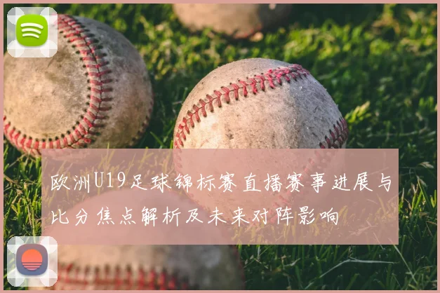 欧洲U19足球锦标赛直播赛事进展与比分焦点解析及未来对阵影响