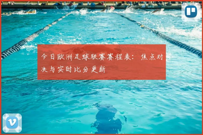 今日欧洲足球联赛赛程表：焦点对决与实时比分更新