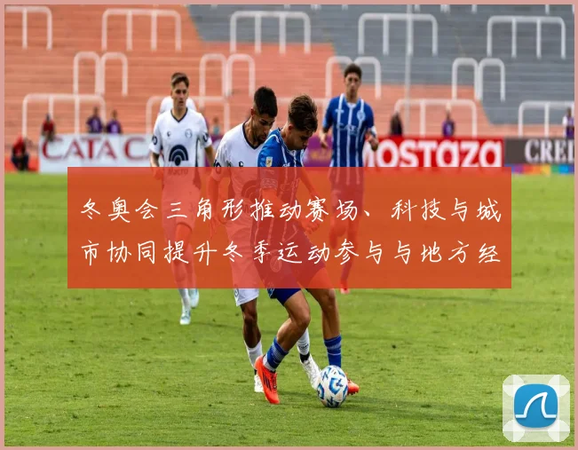 冬奥会三角形推动赛场、科技与城市协同提升冬季运动参与与地方经济