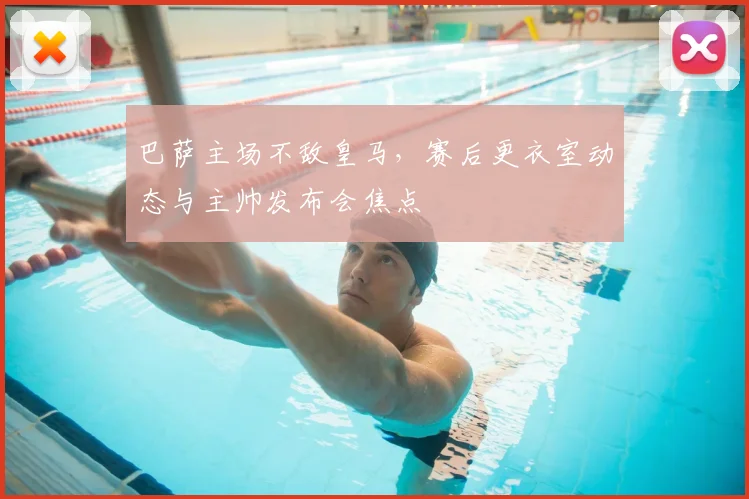 巴萨主场不敌皇马,赛后更衣室动态与主帅发布会焦点