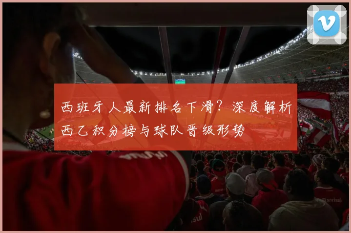 西班牙人最新排名下滑？深度解析西乙积分榜与球队晋级形势