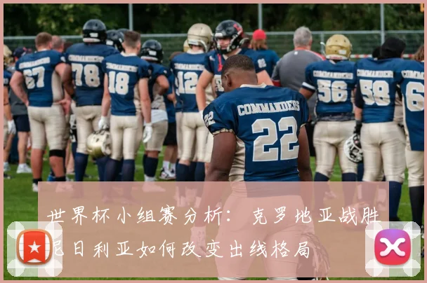 世界杯小组赛分析：克罗地亚战胜尼日利亚如何改变出线格局