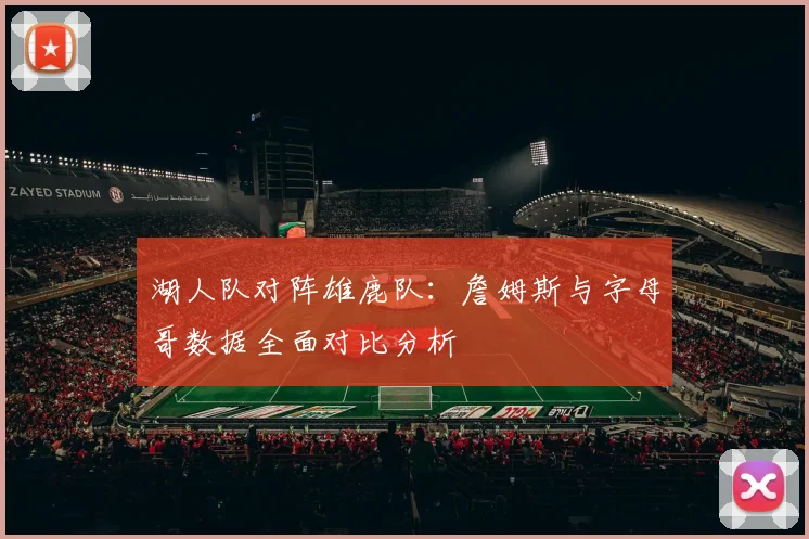 湖人队对阵雄鹿队：詹姆斯与字母哥数据全面对比分析