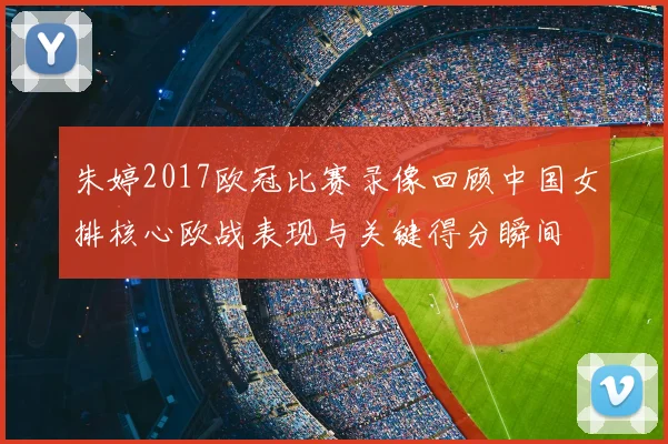 朱婷2017欧冠比赛录像回顾中国女排核心欧战表现与关键得分瞬间