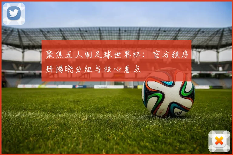 聚焦五人制足球世界杯：官方秩序册揭晓分组与核心看点