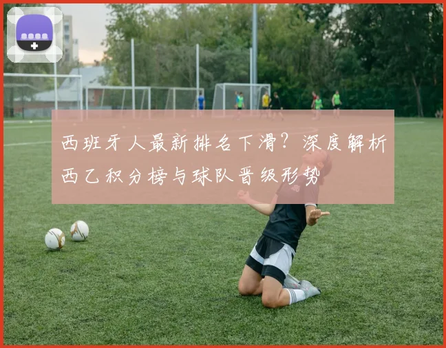 西班牙人最新排名下滑?深度解析西乙积分榜与球队晋级形势