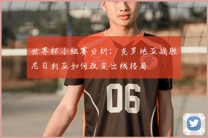 世界杯小组赛分析：克罗地亚战胜尼日利亚如何改变出线格局