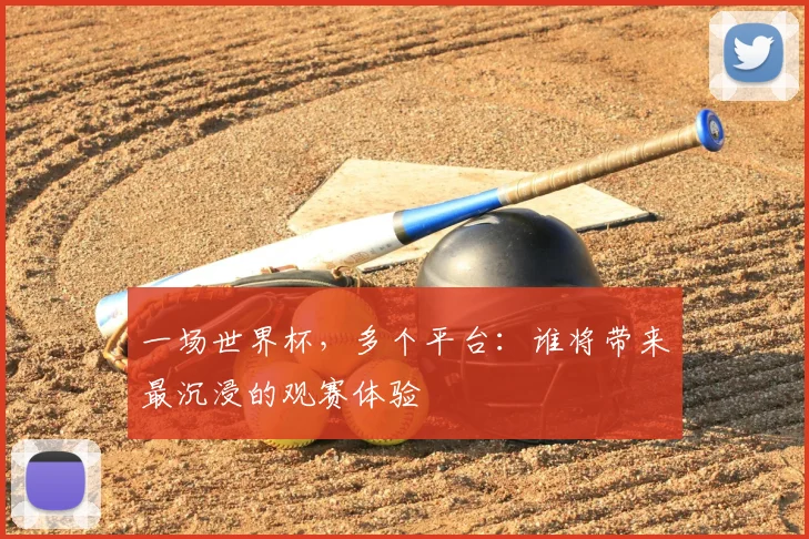 一场世界杯，多个平台：谁将带来最沉浸的观赛体验