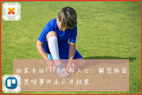 独家专访FIFA内部人士:解密韩国队黑哨事件未公开档案