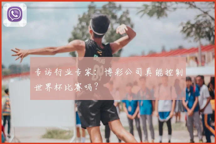 专访行业专家：博彩公司真能控制世界杯比赛吗？