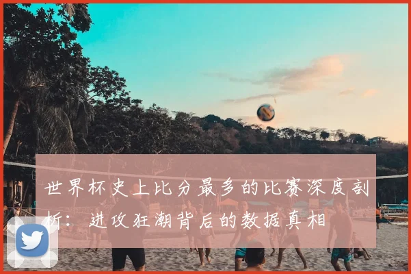 世界杯史上比分最多的比赛深度剖析：进攻狂潮背后的数据真相