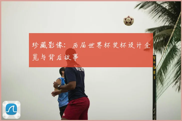 珍藏影像：历届世界杯奖杯设计全览与背后故事