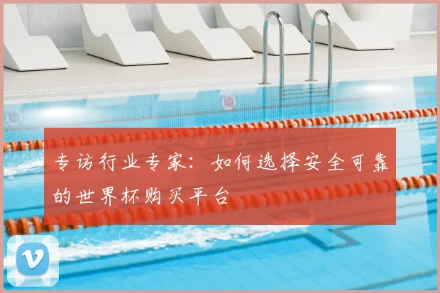 专访行业专家：如何选择安全可靠的世界杯购买平台