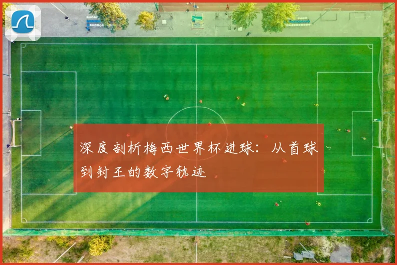 深度剖析梅西世界杯进球:从首球到封王的数字轨迹