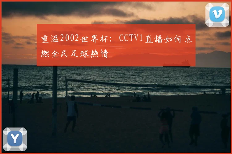 重温2002世界杯:CCTV1直播如何点燃全民足球热情