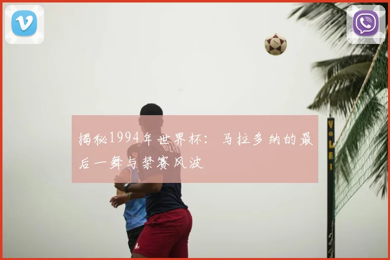 揭秘1994年世界杯:马拉多纳的最后一舞与禁赛风波