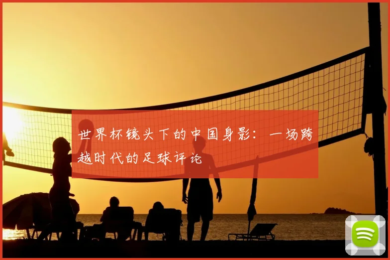 世界杯镜头下的中国身影：一场跨越时代的足球评论