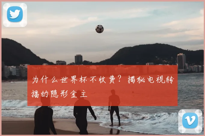 为什么世界杯不收费？揭秘电视转播的隐形金主