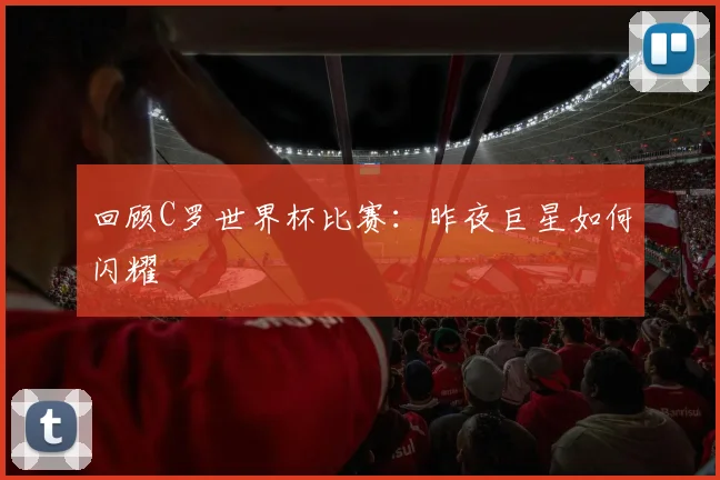 回顾C罗世界杯比赛：昨夜巨星如何闪耀