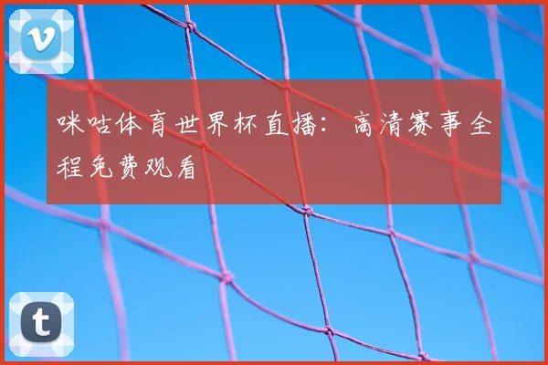 咪咕体育世界杯直播:高清赛事全程免费观看