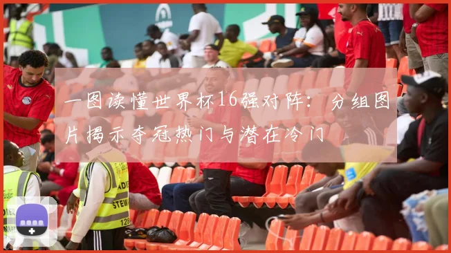 一图读懂世界杯16强对阵：分组图片揭示夺冠热门与潜在冷门