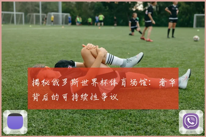 揭秘俄罗斯世界杯体育场馆:奢华背后的可持续性争议