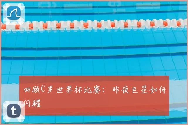 回顾C罗世界杯比赛：昨夜巨星如何闪耀