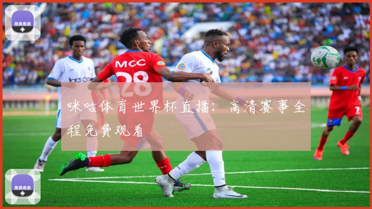 咪咕体育世界杯直播：高清赛事全程免费观看