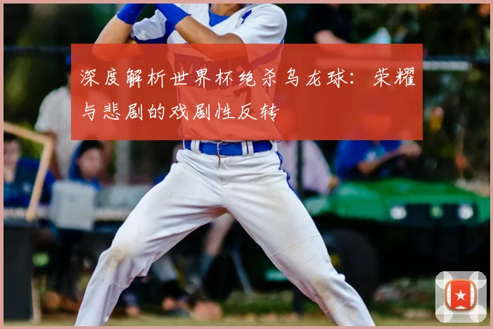 深度解析世界杯绝杀乌龙球：荣耀与悲剧的戏剧性反转