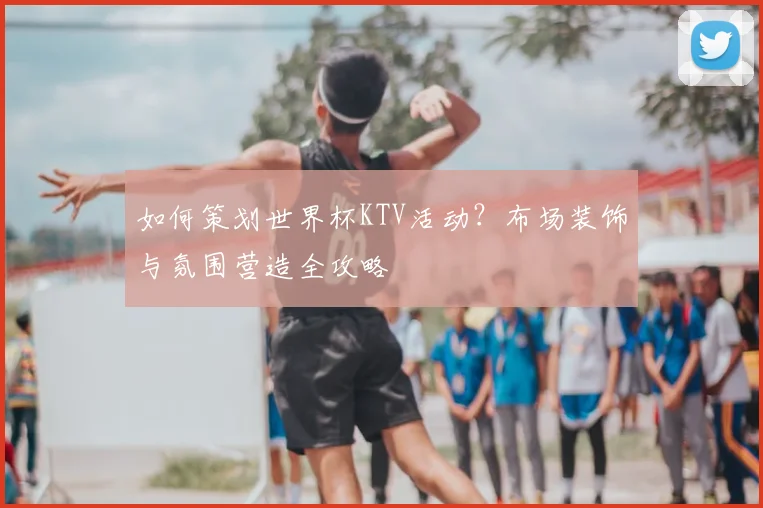 如何策划世界杯KTV活动？布场装饰与氛围营造全攻略