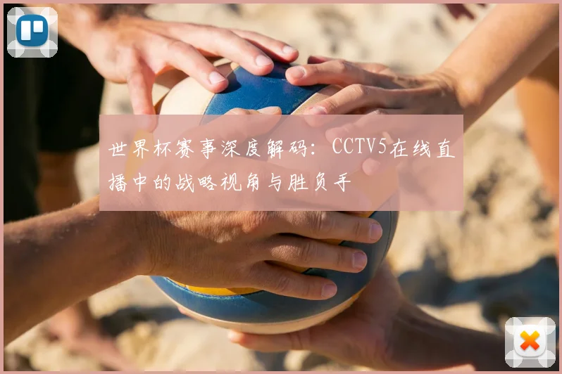 世界杯赛事深度解码：CCTV5在线直播中的战略视角与胜负手