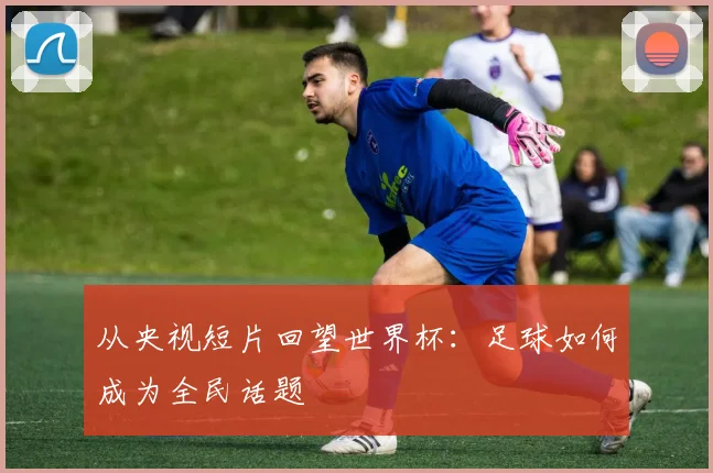 从央视短片回望世界杯:足球如何成为全民话题